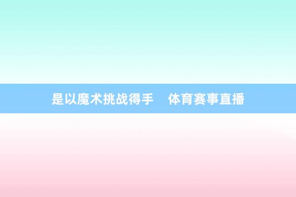 是以魔术挑战得手    体育赛事直播