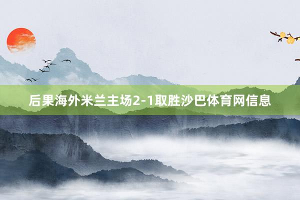 后果海外米兰主场2-1取胜沙巴体育网信息