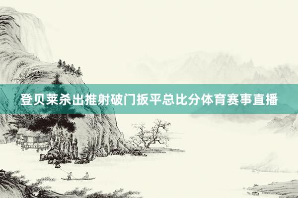 登贝莱杀出推射破门扳平总比分体育赛事直播