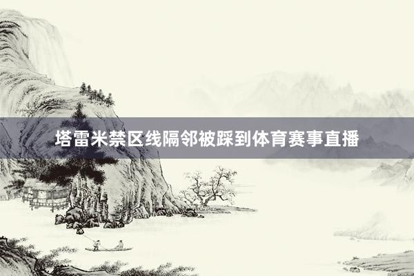 塔雷米禁区线隔邻被踩到体育赛事直播