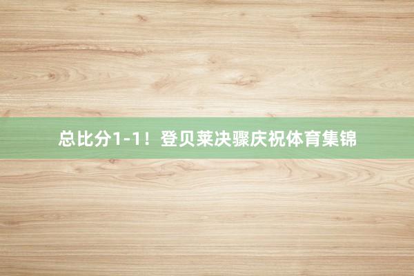 总比分1-1！登贝莱决骤庆祝体育集锦