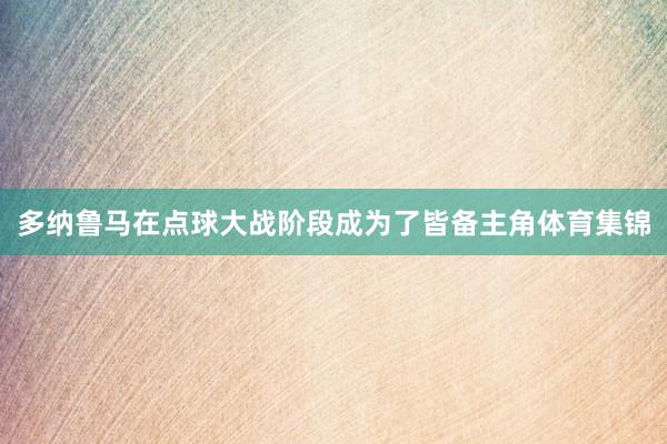 多纳鲁马在点球大战阶段成为了皆备主角体育集锦