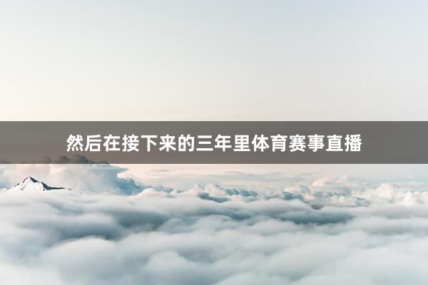 然后在接下来的三年里体育赛事直播