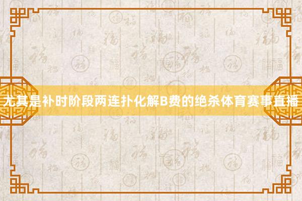 尤其是补时阶段两连扑化解B费的绝杀体育赛事直播
