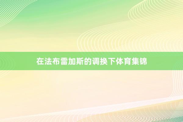 在法布雷加斯的调换下体育集锦