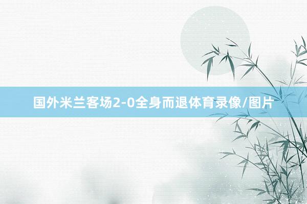国外米兰客场2-0全身而退体育录像/图片
