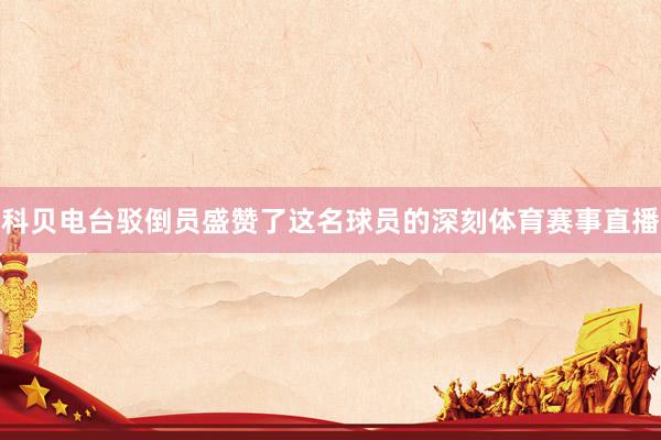 科贝电台驳倒员盛赞了这名球员的深刻体育赛事直播