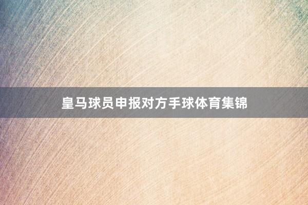 皇马球员申报对方手球体育集锦