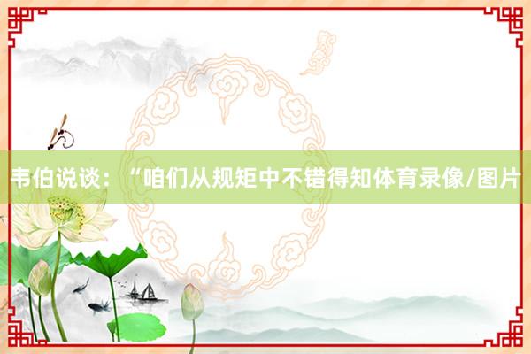 韦伯说谈：“咱们从规矩中不错得知体育录像/图片