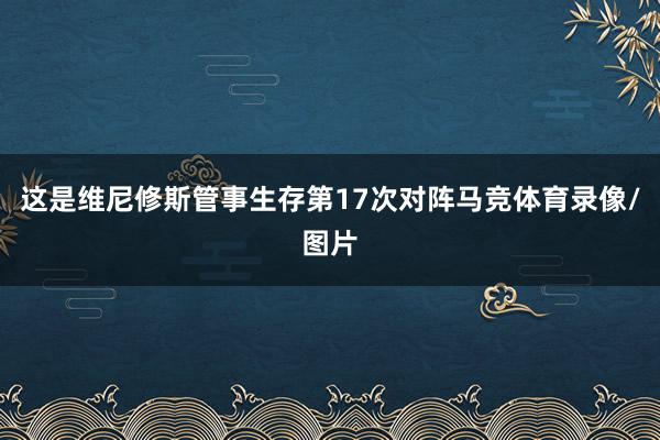 这是维尼修斯管事生存第17次对阵马竞体育录像/图片