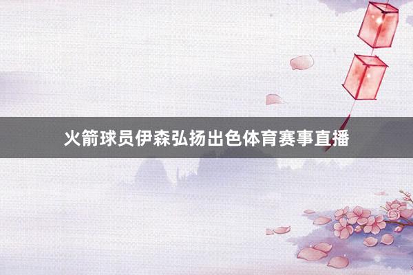 火箭球员伊森弘扬出色体育赛事直播