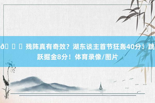 😍残阵真有奇效？湖东谈主首节狂轰40分！跳跃掘金8分！体育录像/图片