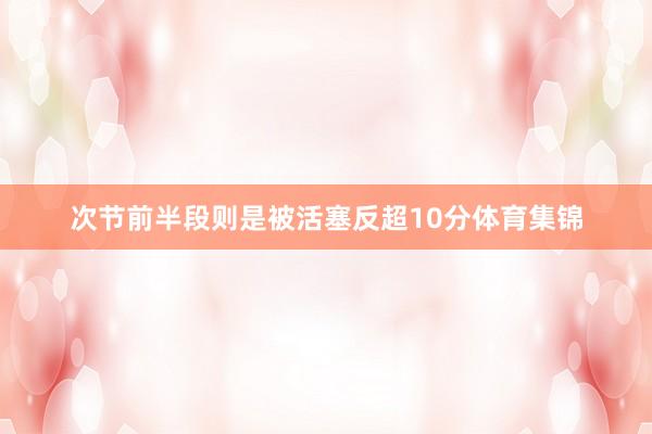 次节前半段则是被活塞反超10分体育集锦