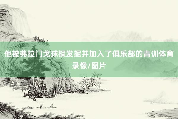 他被弗拉门戈球探发掘并加入了俱乐部的青训体育录像/图片