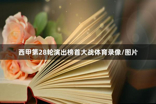西甲第28轮演出榜首大战体育录像/图片