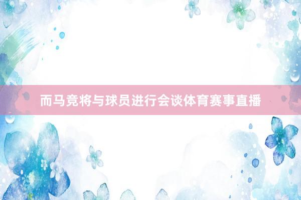 而马竞将与球员进行会谈体育赛事直播