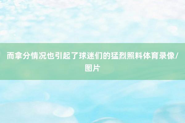 而拿分情况也引起了球迷们的猛烈照料体育录像/图片