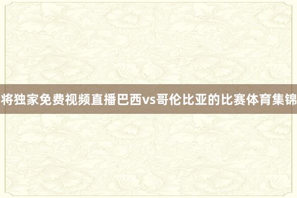 将独家免费视频直播巴西vs哥伦比亚的比赛体育集锦