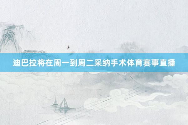 迪巴拉将在周一到周二采纳手术体育赛事直播