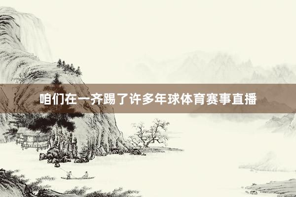 咱们在一齐踢了许多年球体育赛事直播