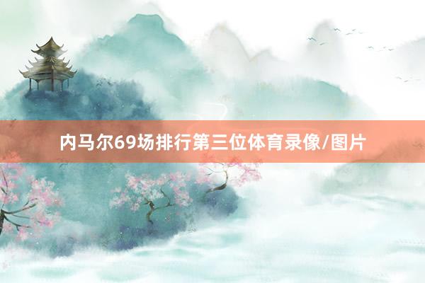 内马尔69场排行第三位体育录像/图片