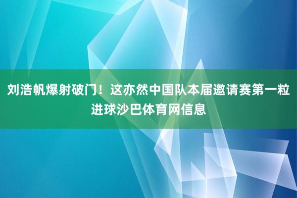 刘浩帆爆射破门！这亦然中国队本届邀请赛第一粒进球沙巴体育网信息