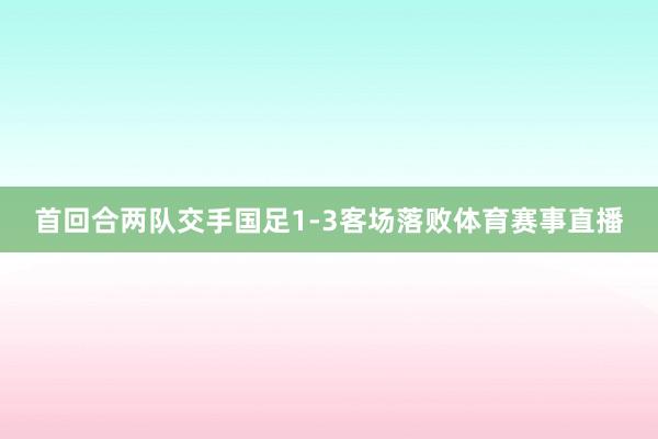 首回合两队交手国足1-3客场落败体育赛事直播