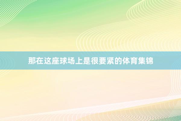 那在这座球场上是很要紧的体育集锦
