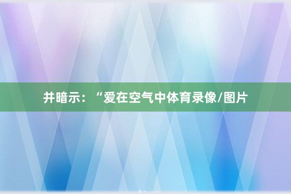 并暗示：“爱在空气中体育录像/图片