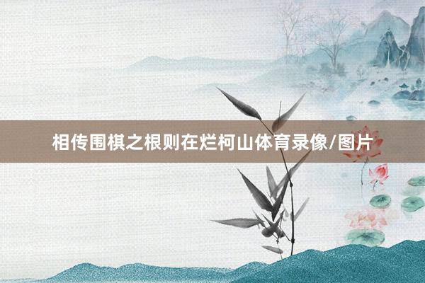 相传围棋之根则在烂柯山体育录像/图片