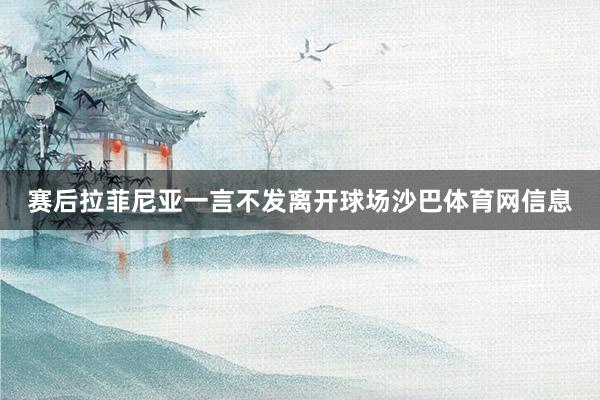 赛后拉菲尼亚一言不发离开球场沙巴体育网信息