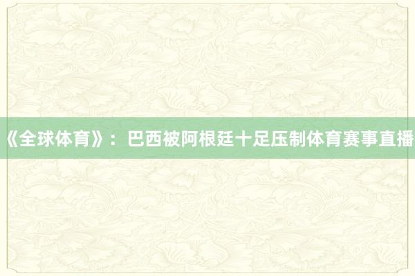 《全球体育》：巴西被阿根廷十足压制体育赛事直播