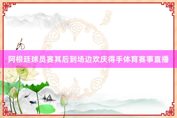 阿根廷球员赛其后到场边欢庆得手体育赛事直播