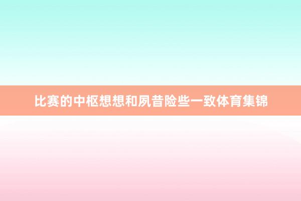 比赛的中枢想想和夙昔险些一致体育集锦