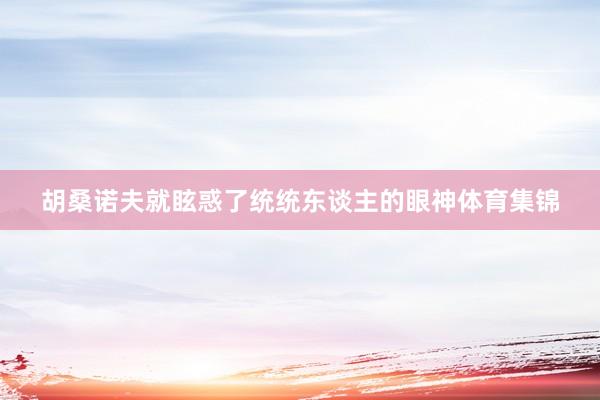 胡桑诺夫就眩惑了统统东谈主的眼神体育集锦