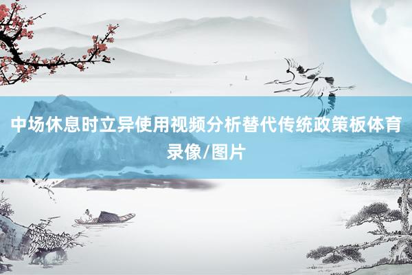 中场休息时立异使用视频分析替代传统政策板体育录像/图片