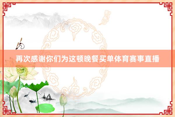 再次感谢你们为这顿晚餐买单体育赛事直播
