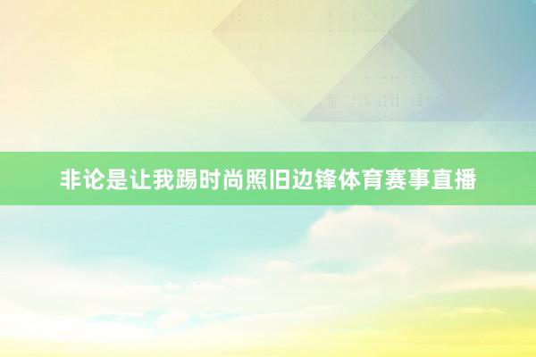 非论是让我踢时尚照旧边锋体育赛事直播