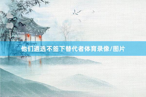 他们遴选不签下替代者体育录像/图片