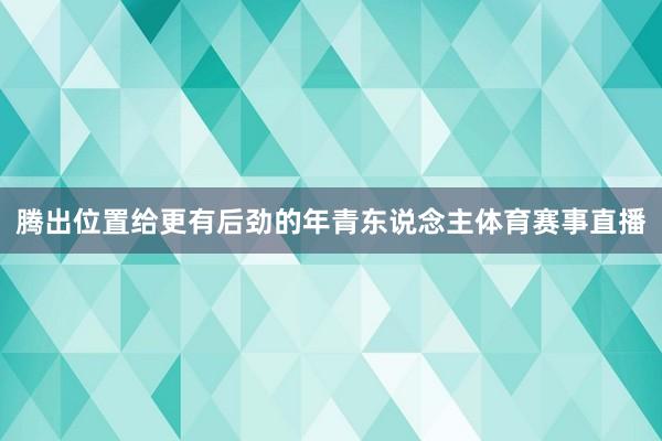 腾出位置给更有后劲的年青东说念主体育赛事直播
