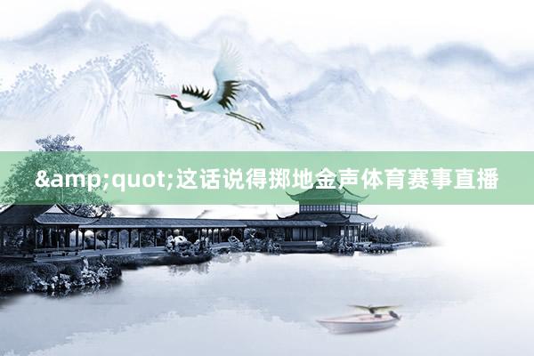 &quot;这话说得掷地金声体育赛事直播