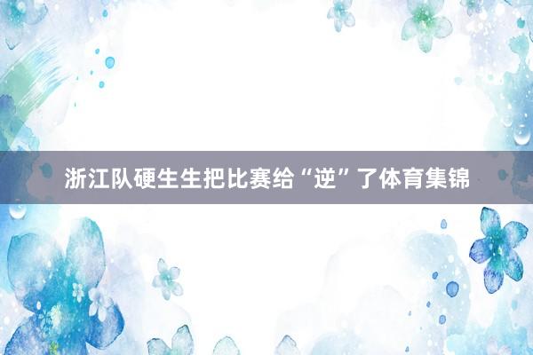 浙江队硬生生把比赛给“逆”了体育集锦