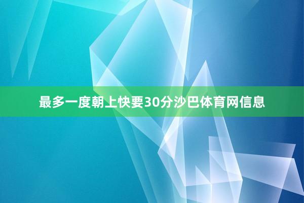 最多一度朝上快要30分沙巴体育网信息