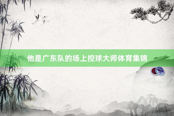 他是广东队的场上控球大师体育集锦