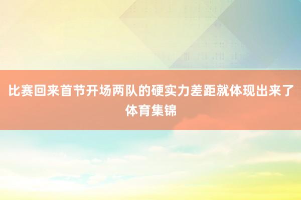 比赛回来首节开场两队的硬实力差距就体现出来了体育集锦