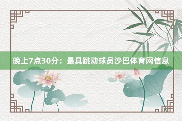 晚上7点30分：最具跳动球员沙巴体育网信息