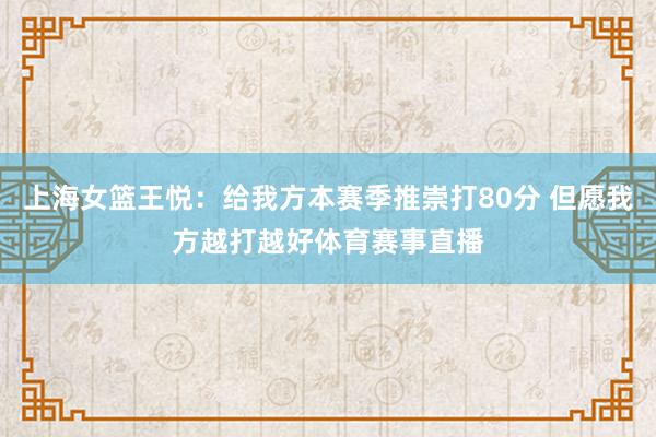 上海女篮王悦：给我方本赛季推崇打80分 但愿我方越打越好体育赛事直播