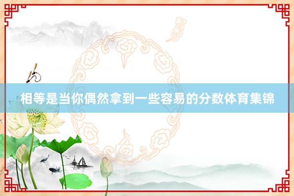 相等是当你偶然拿到一些容易的分数体育集锦