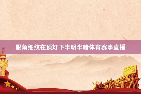 眼角细纹在顶灯下半明半暗体育赛事直播