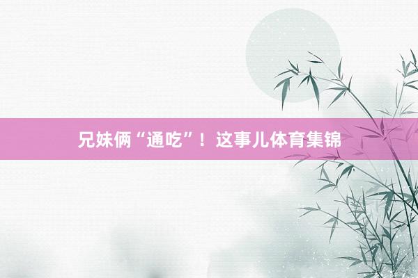 兄妹俩“通吃”！这事儿体育集锦